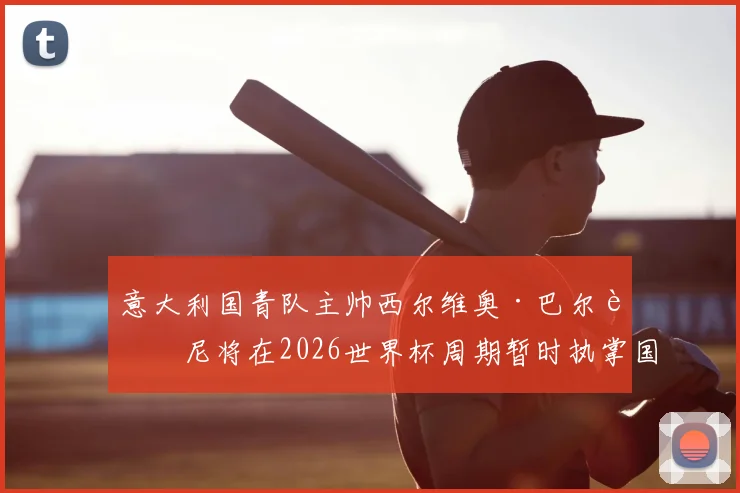 意大利国青队主帅西尔维奥·巴尔迪尼将在2026世界杯周期暂时执掌国家队：过渡期的机遇与挑战