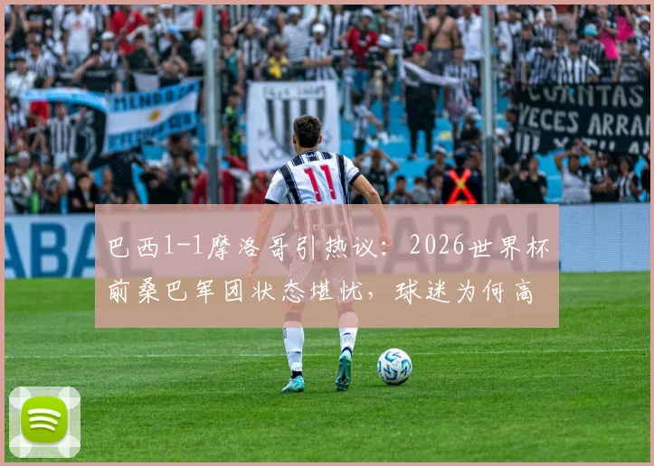 巴西1-1摩洛哥引热议：2026世界杯前桑巴军团状态堪忧，球迷为何高呼“巴西醒醒”？