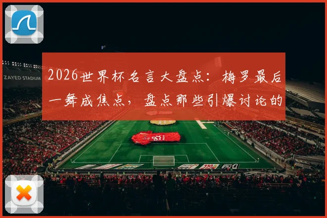 2026世界杯名言大盘点：梅罗最后一舞成焦点，盘点那些引爆讨论的热门语录与判罚争议
