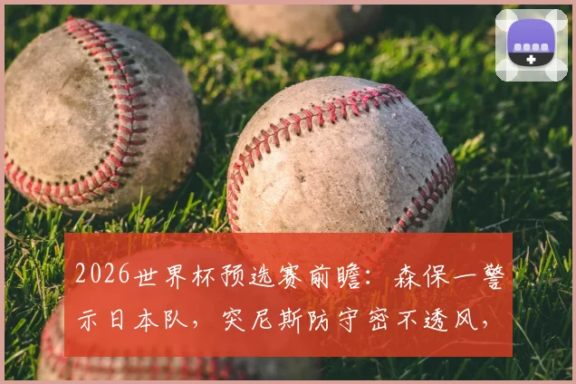 2026世界杯预选赛前瞻:森保一警示日本队,突尼斯防守密不透风,平荷兰≠能赢突尼斯