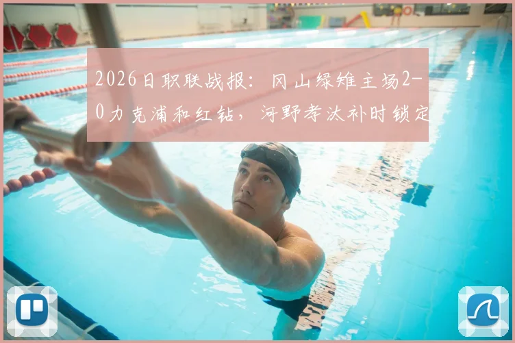 2026日职联战报:冈山绿雉主场2-0力克浦和红钻,河野孝汰补时锁定胜局,总比分3-1晋级