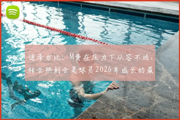 德泽尔比：M费在压力下从容不迫，转会热刺会是球员2026年成长的最佳跳板