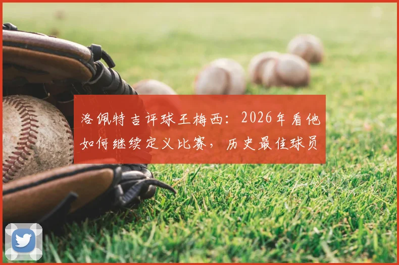 洛佩特吉评球王梅西:2026年看他如何继续定义比赛,历史最佳球员的持久影响力解析