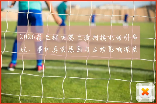 2026荷兰杯决赛主裁判接电话引争议,事件真实原因与后续影响深度剖析
