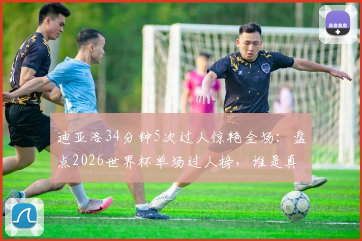 迪亚洛34分钟5次过人惊艳全场:盘点2026世界杯单场过人榜,谁是真正的过人王?