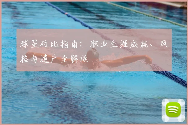球星对比指南：职业生涯成就、风格与遗产全解读