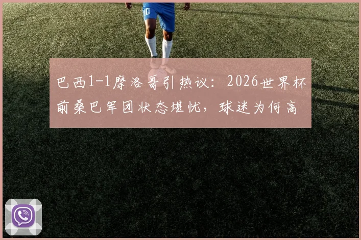 巴西1-1摩洛哥引热议：2026世界杯前桑巴军团状态堪忧，球迷为何高呼“巴西醒醒”？