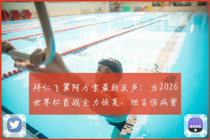 拜仁飞翼阿方索最新发声：为2026世界杯首战全力恢复，坦言伤病曾让其深陷自我怀疑困境