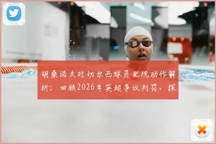 胡桑诺夫对切尔西球员犯规动作解析：回顾2026年英超争议判罚，探讨禁区身体接触判罚标准
