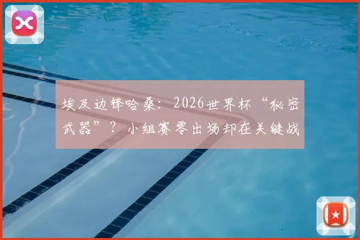 埃及边锋哈桑:2026世界杯“秘密武器”?小组赛零出场却在关键战送助攻的背后