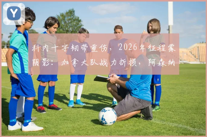 科内十字韧带重伤,2026年征程蒙阴影:加拿大队战力折损,阿森纳青睐恐成空谈