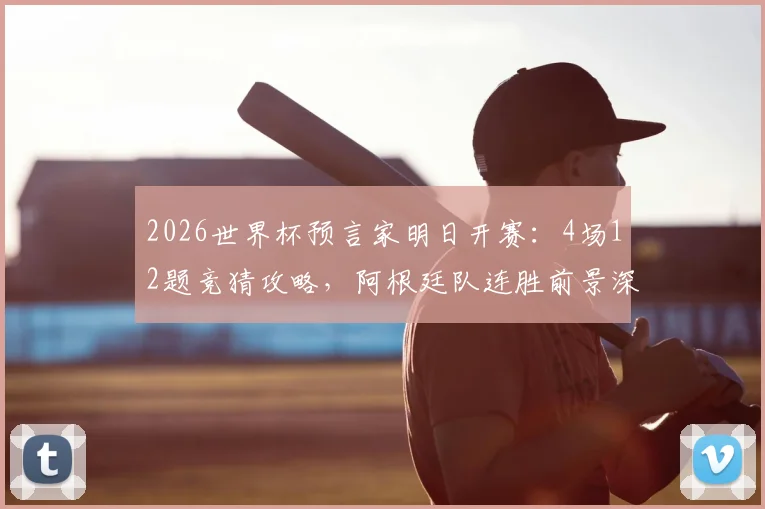 2026世界杯预言家明日开赛：4场12题竞猜攻略，阿根廷队连胜前景深度分析