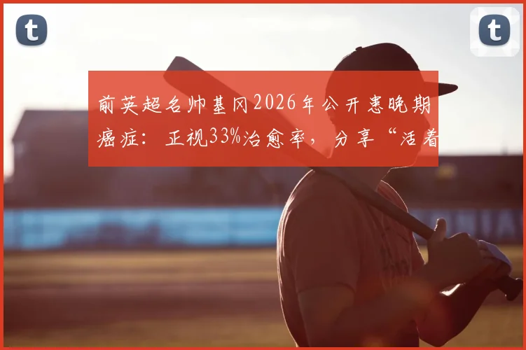 前英超名帅基冈2026年公开患晚期癌症：正视33%治愈率，分享“活着”的抗癌心态与力量
