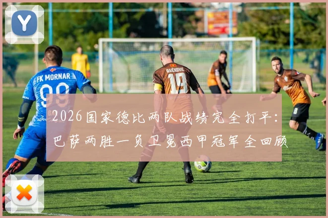 2026国家德比两队战绩完全打平：巴萨两胜一负卫冕西甲冠军全回顾