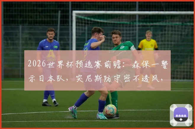 2026世界杯预选赛前瞻:森保一警示日本队,突尼斯防守密不透风,平荷兰≠能赢突尼斯