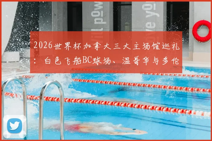 2026世界杯加拿大三大主场馆巡礼:白色飞船BC球场、温哥华与多伦多足球圣殿全解析
