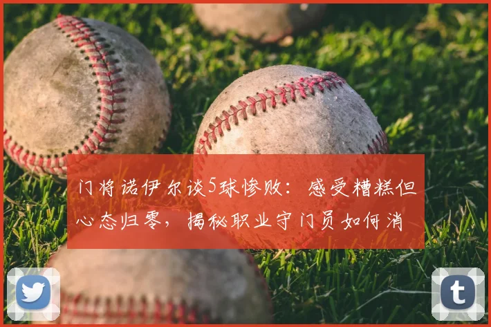 门将诺伊尔谈5球惨败：感受糟糕但心态归零，揭秘职业守门员如何消化大比分失利
