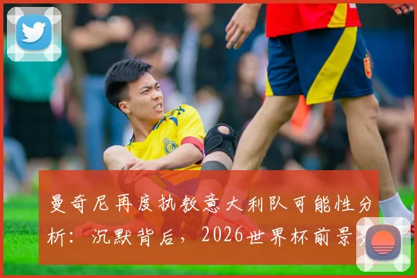 曼奇尼再度执教意大利队可能性分析：沉默背后，2026世界杯前景如何？