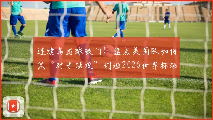 连续乌龙球破门!盘点美国队如何凭“对手助攻”创造2026世界杯独特历史