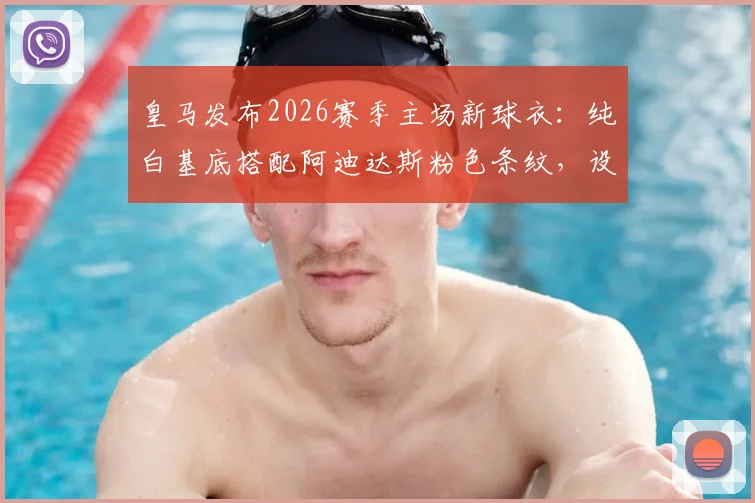 皇马发布2026赛季主场新球衣：纯白基底搭配阿迪达斯粉色条纹，设计亮点与购买信息全解析