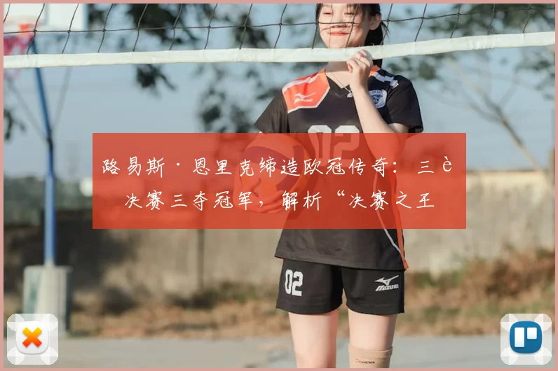 路易斯·恩里克缔造欧冠传奇：三进决赛三夺冠军，解析“决赛之王”的制胜秘诀
