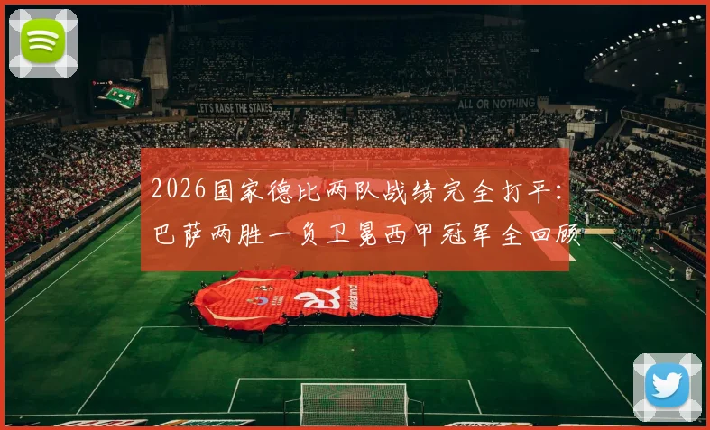 2026国家德比两队战绩完全打平：巴萨两胜一负卫冕西甲冠军全回顾