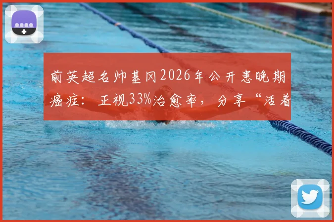 前英超名帅基冈2026年公开患晚期癌症：正视33%治愈率，分享“活着”的抗癌心态与力量