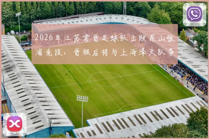 2026年江苏常晋足球队击败昆山张浦竞技,晋级后将与上海泽天队争夺关键胜利,附球队实力与赛程前瞻