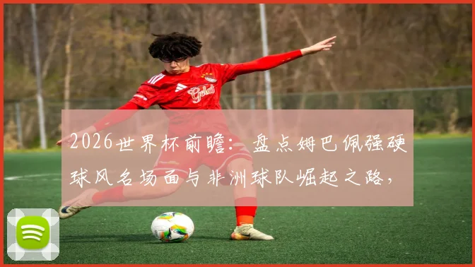 2026世界杯前瞻：盘点姆巴佩强硬球风名场面与非洲球队崛起之路，最新动态解析