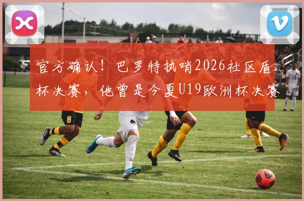 官方确认！巴罗特执哨2026社区盾杯决赛，他曾是今夏U19欧洲杯决赛主裁