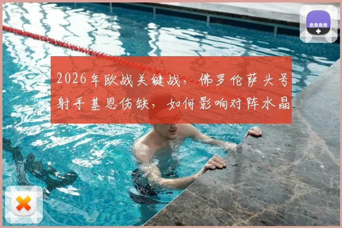 2026年欧战关键战,佛罗伦萨头号射手基恩伤缺,如何影响对阵水晶宫的战术布局与胜负?