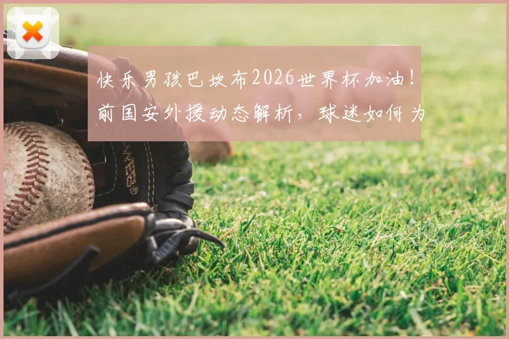快乐男孩巴坎布2026世界杯加油！前国安外援动态解析，球迷如何为他助威？