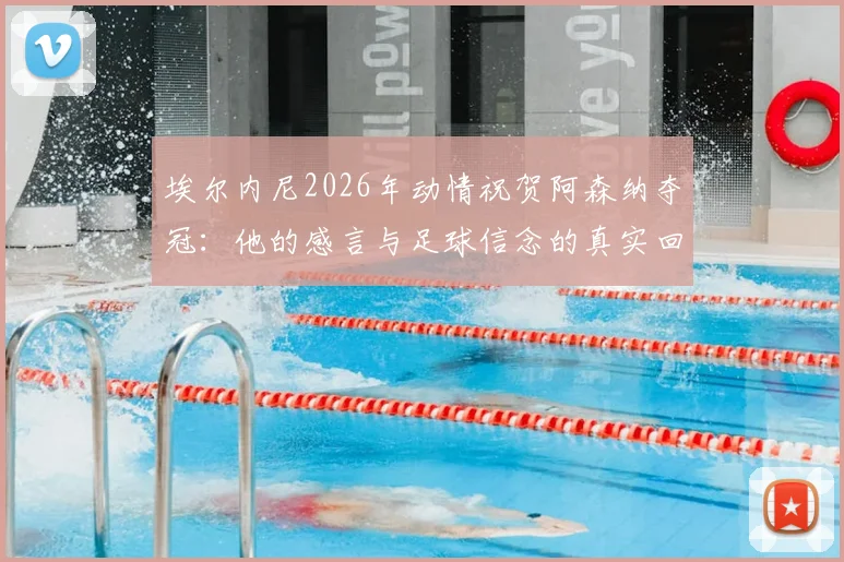 埃尔内尼2026年动情祝贺阿森纳夺冠：他的感言与足球信念的真实回报