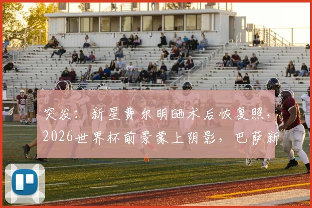 突发:新星费尔明晒术后恢复照,2026世界杯前景蒙上阴影,巴萨新核路在何方?