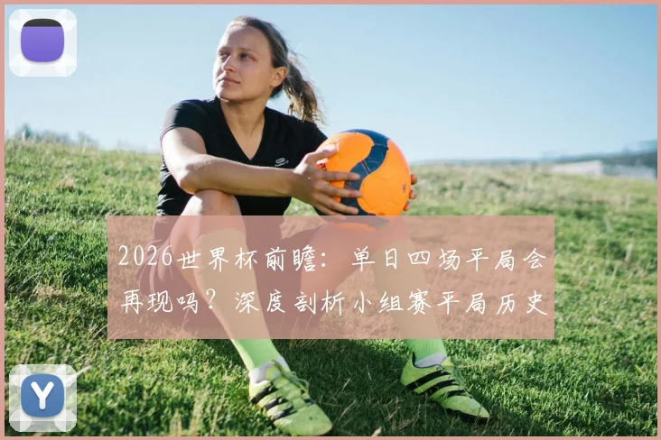 2026世界杯前瞻:单日四场平局会再现吗?深度剖析小组赛平局历史与战术博弈