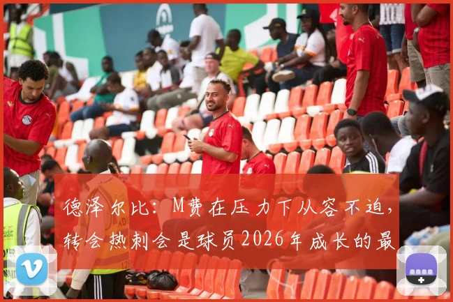德泽尔比：M费在压力下从容不迫，转会热刺会是球员2026年成长的最佳跳板