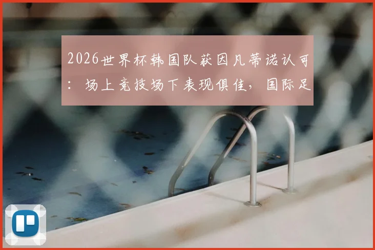 2026世界杯韩国队获因凡蒂诺认可:场上竞技场下表现俱佳,国际足联主席社媒公开祝福