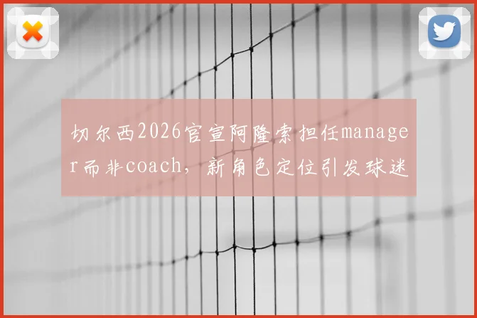 切尔西2026官宣阿隆索担任manager而非coach，新角色定位引发球迷热议：究竟有何不同？