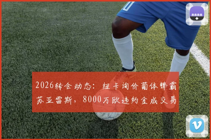 2026转会动态:纽卡询价葡体锋霸苏亚雷斯,8000万欧违约金成交易关键,葡超黑店态度强硬