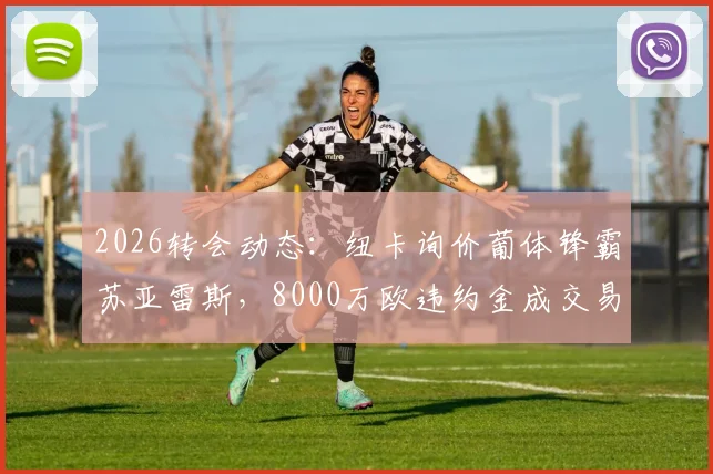 2026转会动态：纽卡询价葡体锋霸苏亚雷斯，8000万欧违约金成交易关键，葡超黑店态度强硬