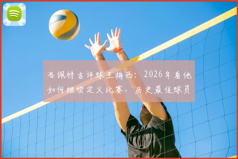 洛佩特吉评球王梅西:2026年看他如何继续定义比赛,历史最佳球员的持久影响力解析