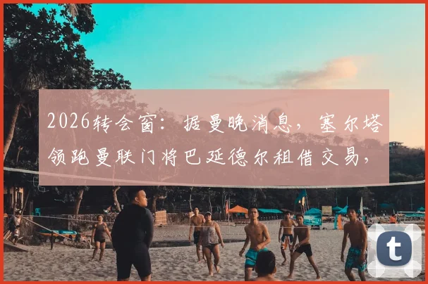 2026转会窗：据曼晚消息，塞尔塔领跑曼联门将巴延德尔租借交易，运作细节曝光