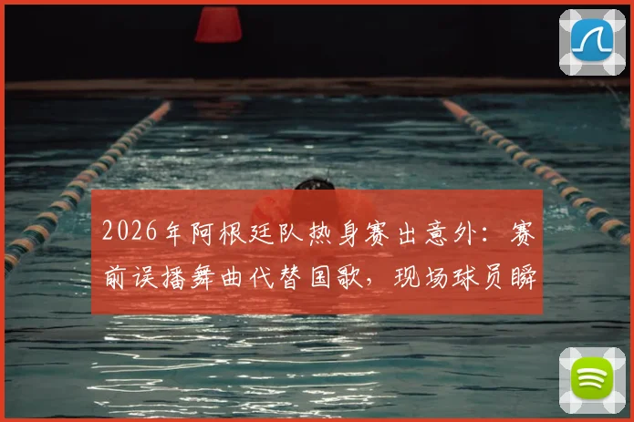 2026年阿根廷队热身赛出意外：赛前误播舞曲代替国歌，现场球员瞬间集体傻眼，内情究竟如何？