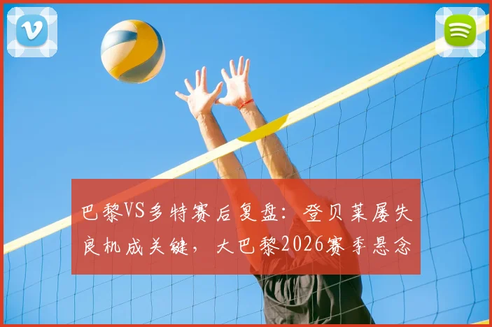巴黎VS多特赛后复盘：登贝莱屡失良机成关键，大巴黎2026赛季悬念从何而起？