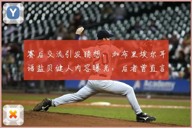 赛后交流引发猜想，加布里埃尔耳语盐贝健人内容曝光，后者曾直言巴西队今非昔比