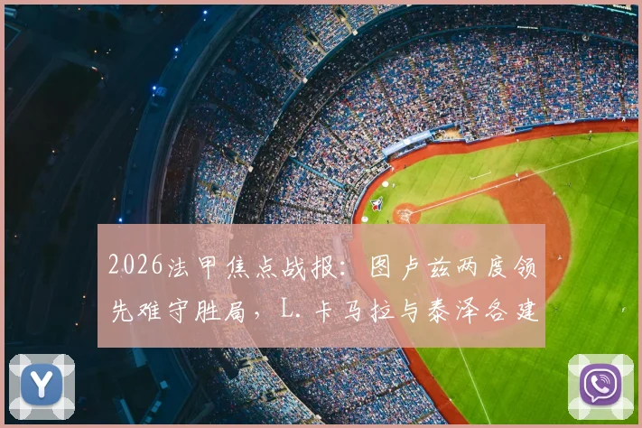2026法甲焦点战报：图卢兹两度领先难守胜局，L.卡马拉与泰泽各建一功，最终2-2与摩纳哥握手言和