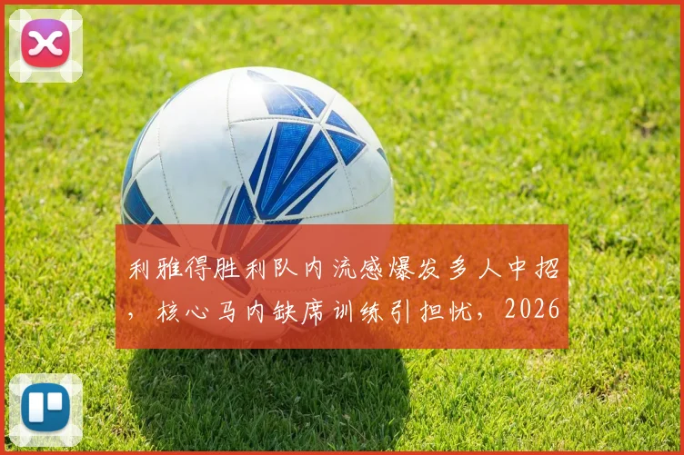 利雅得胜利队内流感爆发多人中招，核心马内缺席训练引担忧，2026赛季备战蒙阴影