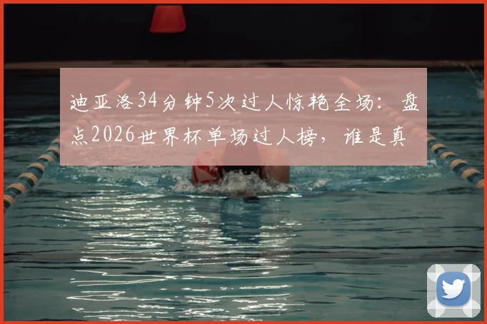 迪亚洛34分钟5次过人惊艳全场：盘点2026世界杯单场过人榜，谁是真正的过人王？