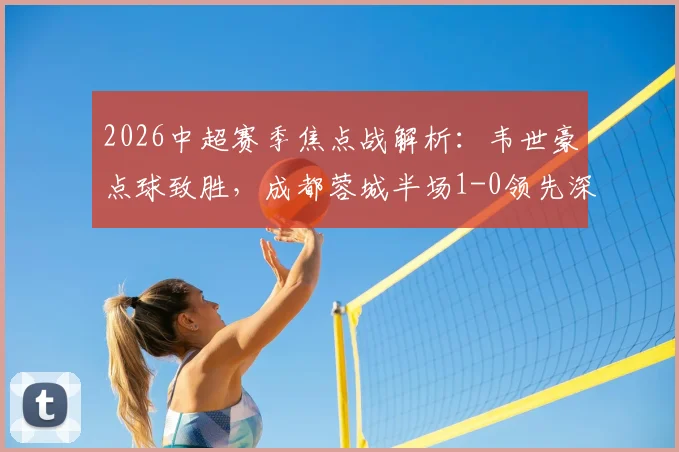 2026中超赛季焦点战解析：韦世豪点球致胜，成都蓉城半场1-0领先深圳新鹏城，席尔瓦关键造点全过程