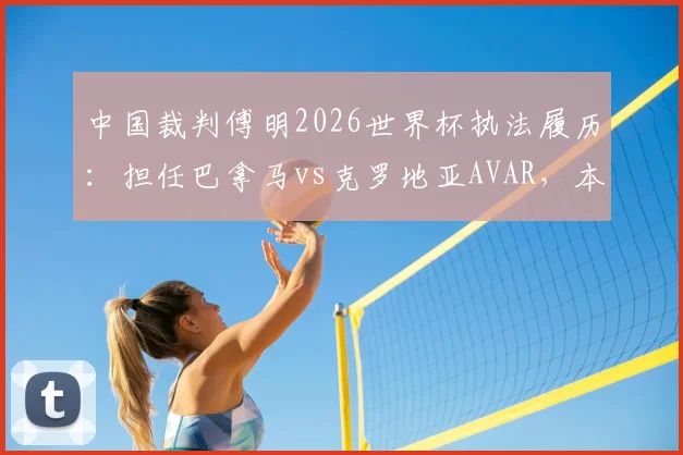 中国裁判傅明2026世界杯执法履历:担任巴拿马vs克罗地亚AVAR,本届第4次亮相工作解读